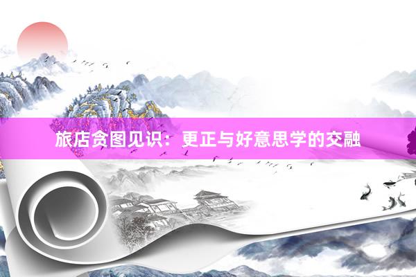 旅店贪图见识：更正与好意思学的交融