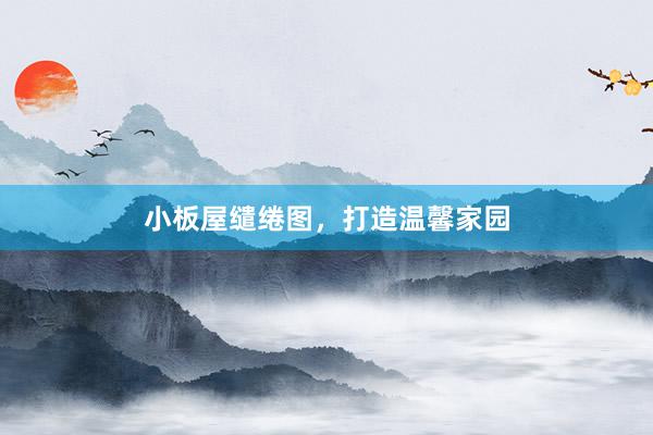 小板屋缱绻图，打造温馨家园